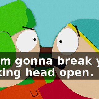 or I'm gonna break your fucking head open.