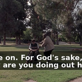 Come on. For God's sake, son, what are you doing out here?
