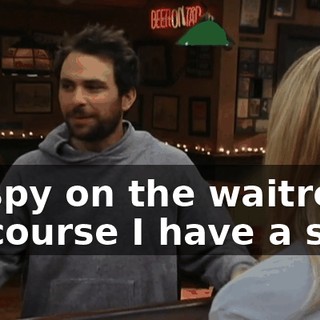 To spy on the waitress! Of course I have a spy!