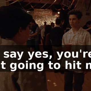 If I say yes, you're just going to hit me.