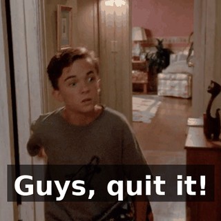 Guys, quit it!