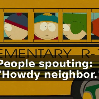 ♪ People spouting: "Howdy neighbor." ♪