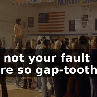 "It's not your fault you're so gap-toothed."