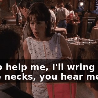 or so help me, I'll wring your little necks, you hear me?