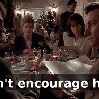 Don't encourage him.