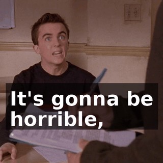 It's gonna be horrible,