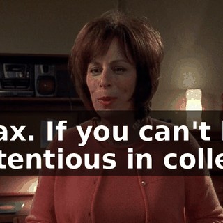 Relax. If you can't be pretentious in college,