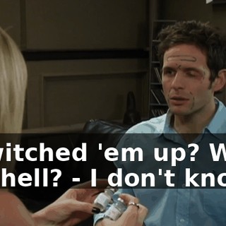 - Switched 'em up? What the hell? - I don't know.