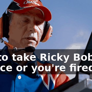 He said to take Ricky Bobby out of the race or you're fired, buddy.