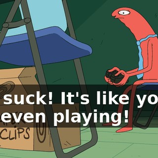 You suck! It's like you're not even playing!