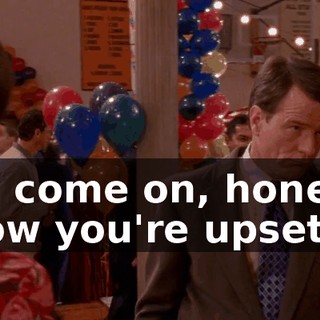 Oh, come on, honey. I know you're upset.