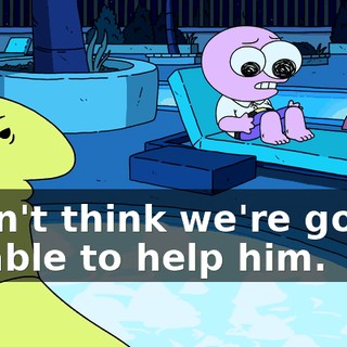 I don't think we're gonna be able to help him.