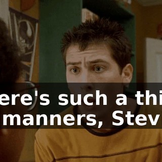 There's such a thing as manners, Stevie.