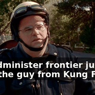 or administer frontier justice like the guy from Kung Fu?