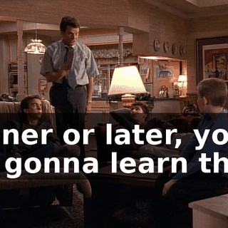 Sooner or later, you are gonna learn that--