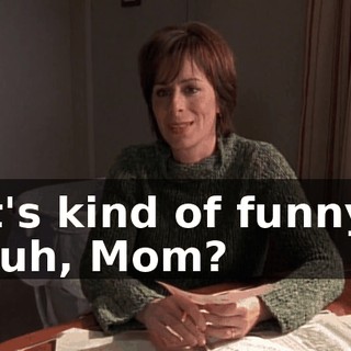 It's kind of funny, huh, Mom?