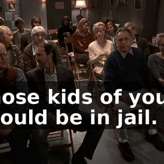 Those kids of yours should be in jail.