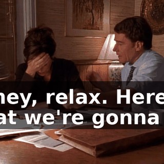 Honey, relax. Here's what we're gonna do.