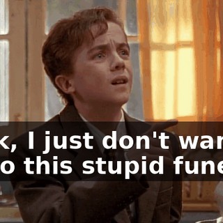 Look, I just don't wanna go to this stupid funeral.