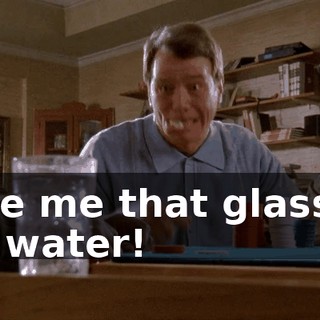Give me that glass of ice water!