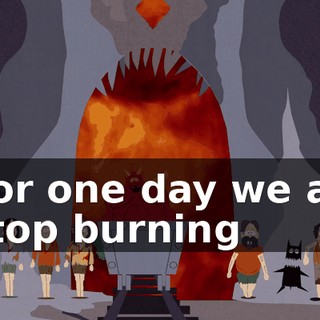♪ For one day we all stop burning ♪