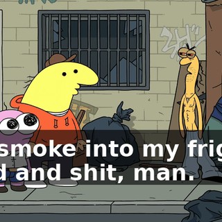 Put smoke into my friggin' head and shit, man.
