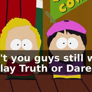 Don't you guys still want to play Truth or Dare?