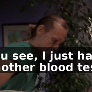 You see, I just had another blood test,