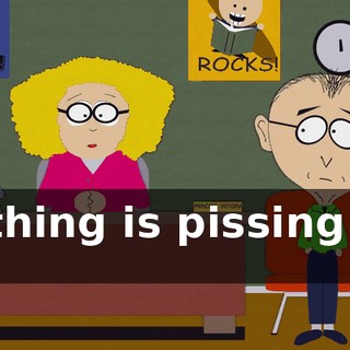 Nothing is pissing me off.