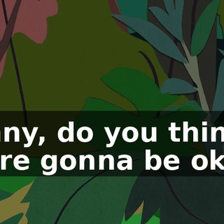 Lenny, do you think we're gonna be okay?