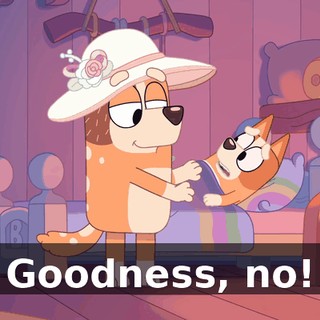 Goodness, no!