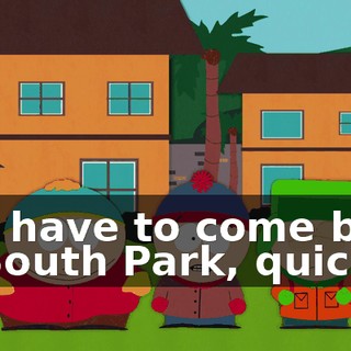 You have to come back to South Park, quick!