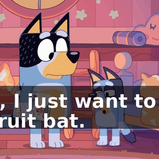 Oh, I just want to be a fruit bat.