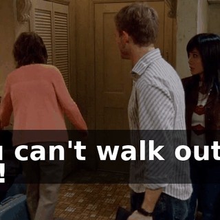 You can't walk out on me!