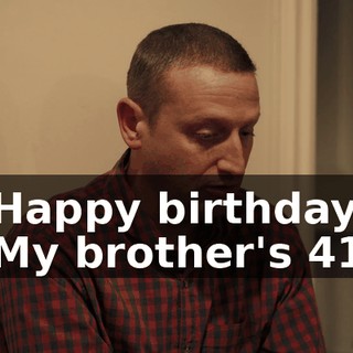 -Happy birthday. -My brother's 41.