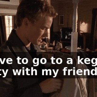 I have to go to a kegger, party with my friends,