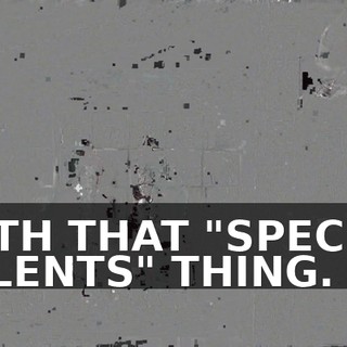 WITH THAT "SPECIAL TALENTS" THING.