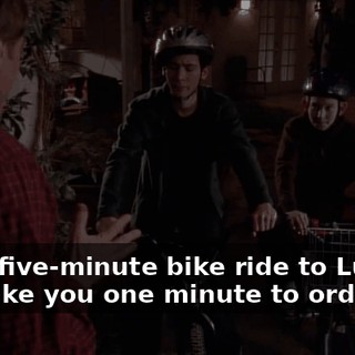 It's a five-minute bike ride to Luigi's, it'll take you one minute to order,