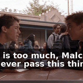 This is too much, Malcolm. I'll never pass this thing.