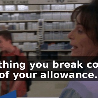 Anything you break comes out of your allowance.
