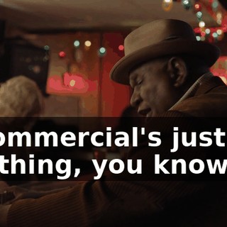 A commercial's just not my thing, you know.
