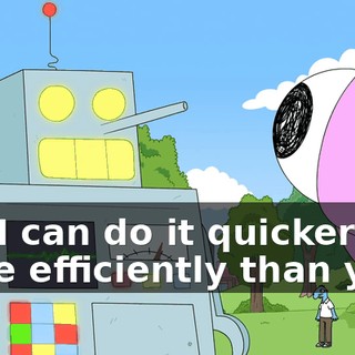 But I can do it quicker and more efficiently than you.