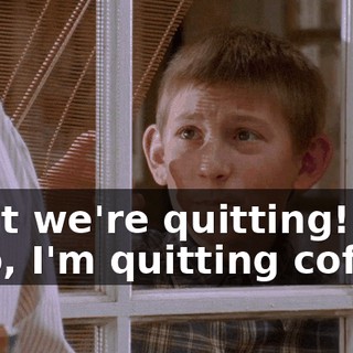 - But we're quitting! - No, I'm quitting coffee.