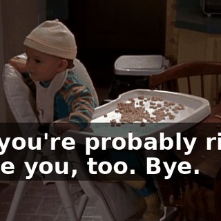 Ah, you're probably right. I love you, too. Bye.