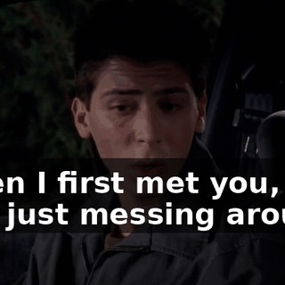 When I first met you, I was just messing around,