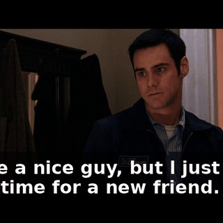 You're a nice guy, but l just don't have time for a new friend.