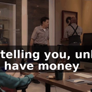 I'm telling you, unless you have money