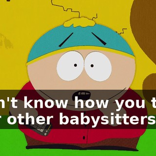 I don't know how you treat your other babysitters,