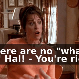 - There are no "what ifs," Hal! - You're right.
