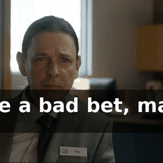 Make a bad bet, maybe two.